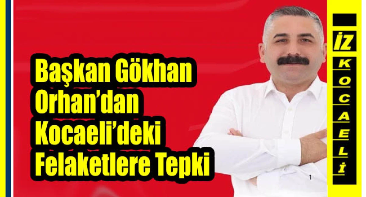 CHP Gebze İlçe Başkanı Gökhan Orhan’dan Kocaeli’deki Felaketlere Tepki
