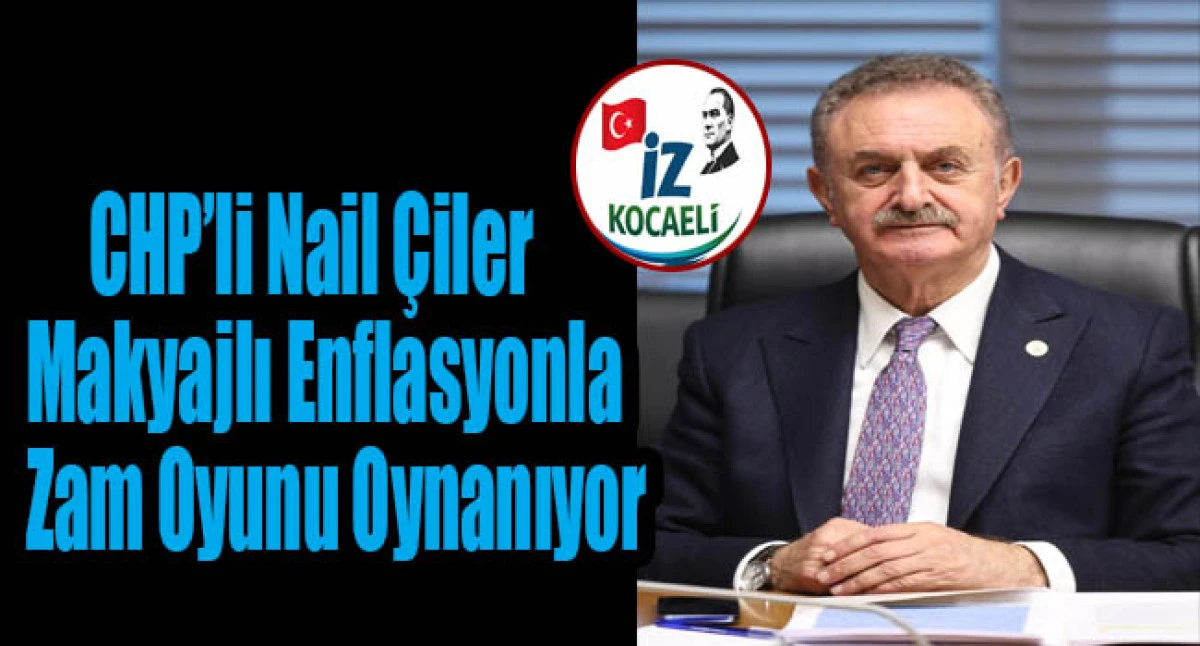 CHP&rsquo;li Nail &Ccedil;iler: &ldquo;Makyajlı Enflasyonla Zam Oyunu Oynanıyor&rdquo;