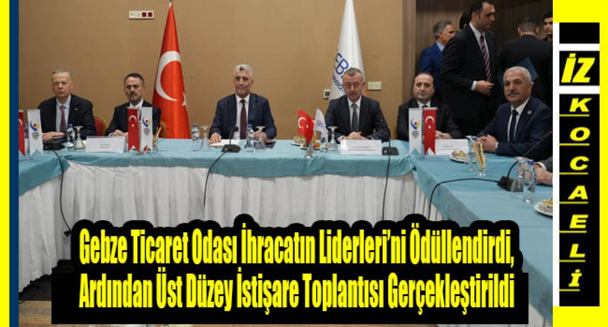 Gebze Ticaret Odası İhracatın Liderleri&rsquo;ni &Ouml;d&uuml;llendirdi, Ardından &Uuml;st D&uuml;zey İstişare Toplantısı Ger&ccedil;ekleştirildi