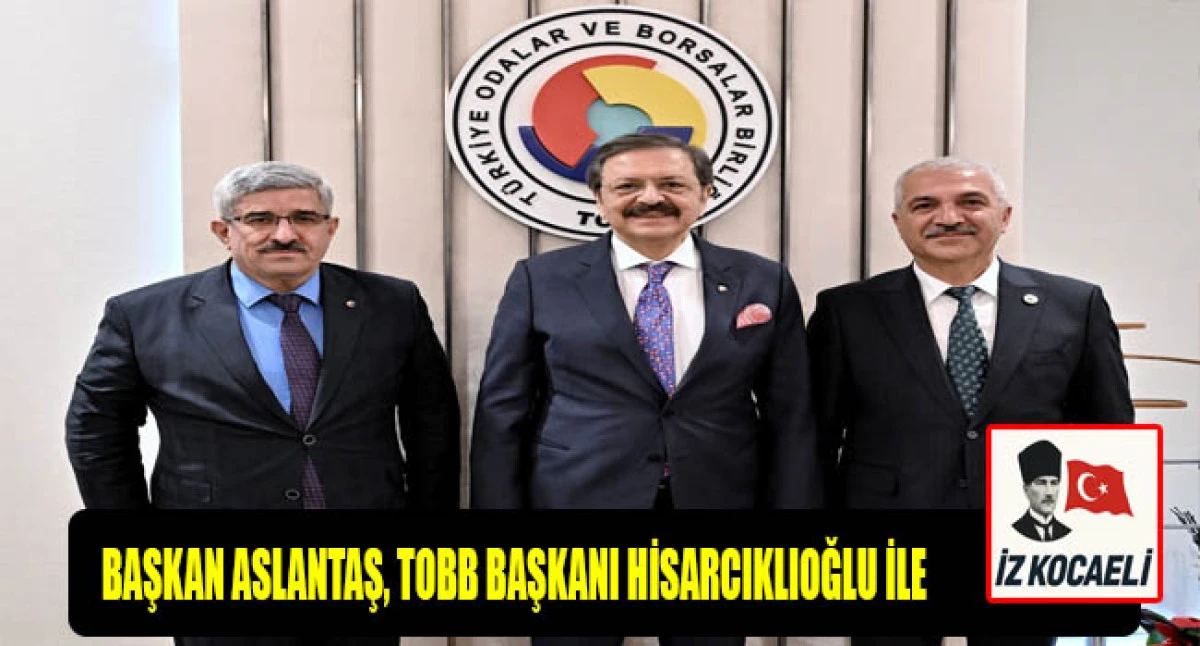 GEBZE TİCARET ODASI Y&Ouml;NETİM KURULU BAŞKANI ASLANTAŞ, TOBB BAŞKANI HİSARCIKLIOĞLU İLE