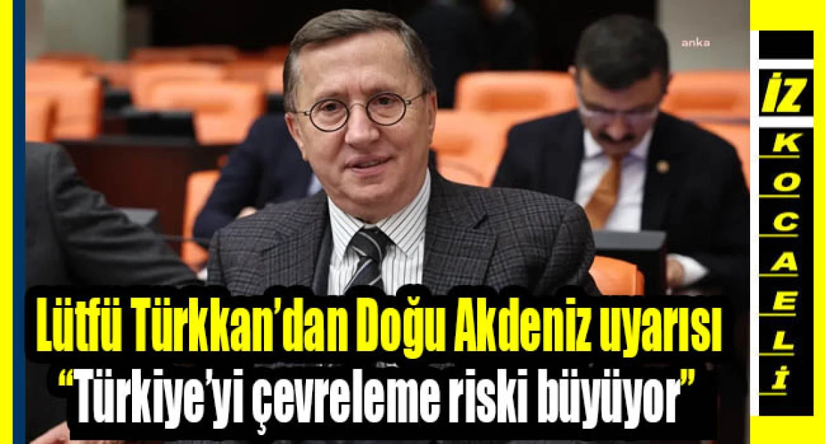 L&uuml;tf&uuml; T&uuml;rkkan&rsquo;dan Doğu Akdeniz uyarısı: &ldquo;T&uuml;rkiye&rsquo;yi &ccedil;evreleme riski b&uuml;y&uuml;yor&rdquo;