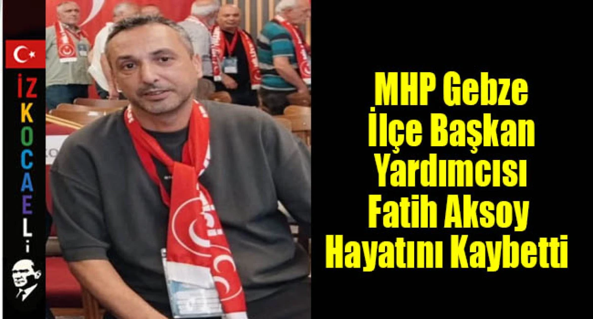 MHP Gebze İl&ccedil;e Başkan Yardımcısı Fatih Aksoy Hayatını Kaybetti